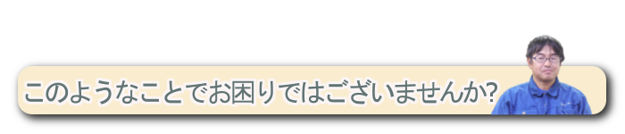 このようなことでお困りではございませんか? このようなことでお困りではございませんか?